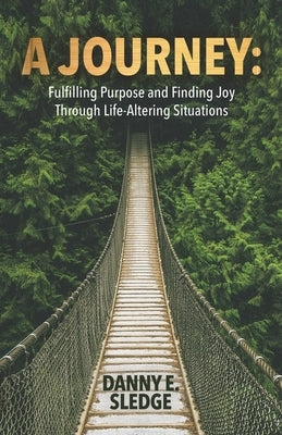 A Journey: Fulfilling Purpose and Finding Joy Through Life-Altering Situations by Sledge, Danny E.