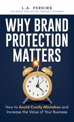 Why Brand Protection Matters: How to Avoid Costly Mistakes and Increase the Value of Your Business by Perkins, L. a.