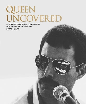 Queen Uncovered: Unseen Photographs, Rarities and Insights from Life with a Rock 'n' Roll Band by Hince, Peter