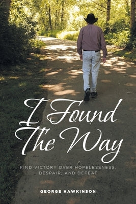 I Found The Way: Find Victory Over Hopelessness, Despair, and Defeat by Hawkinson, George