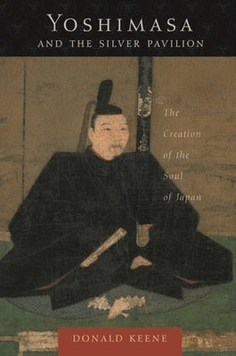 Yoshimasa and the Silver Pavilion: The Creation of the Soul of Japan by Keene, Donald