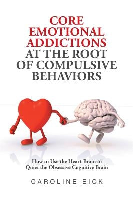 Core Emotional Addictions at the Root of Compulsive Behaviors by Eick, Caroline