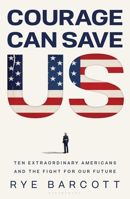 Courage Can Save Us: Ten Extraordinary Americans and the Fight for Our Future by Barcott, Rye