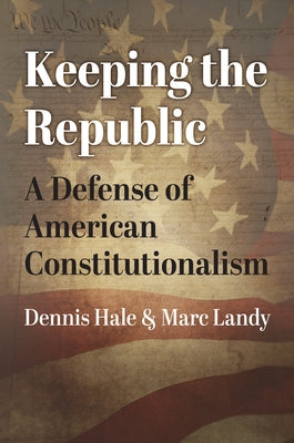 Keeping the Republic: A Defense of American Constitutionalism by Hale, Dennis