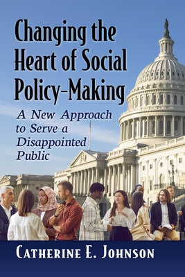 Changing the Heart of Social Policy-Making: A New Approach to Serve a Disappointed Public by Johnson, Catherine E.