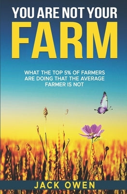 You Are Not Your Farm: What the top 5% of farmers are doing that the average farmer is not by Owen, Jack Thomas