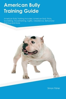 American Bully Training Guide American Bully Training Includes: American Bully Tricks, Socializing, Housetraining, Agility, Obedience, Behavioral Trai by Fisher, Simon