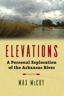 Elevations: A Personal Exploration of the Arkansas River by McCoy, Max