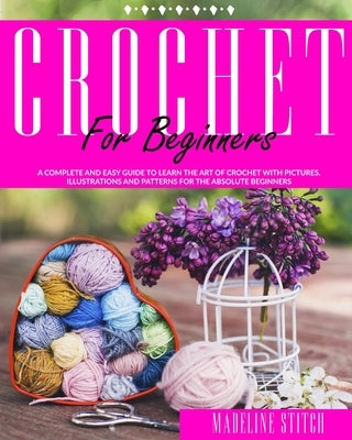 Crochet for Beginners: A complete and easy guide to learn the art of crochet with pictures, illustrations and patterns for the absolute begin by Stitch, Madeline