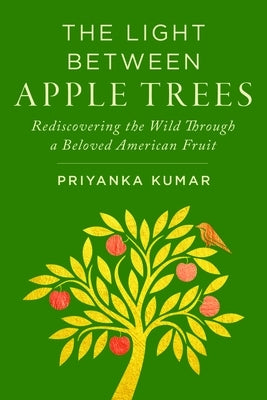 The Light Between Apple Trees: Rediscovering the Wild Through a Beloved American Fruit by Kumar, Priyanka
