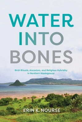 Water Into Bones: Birth Rituals, Ancestors, and Religious Pluralism in Northern Madagascar by Nourse, Erin K.