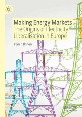 Making Energy Markets: The Origins of Electricity Liberalisation in Europe by Bolton, Ronan