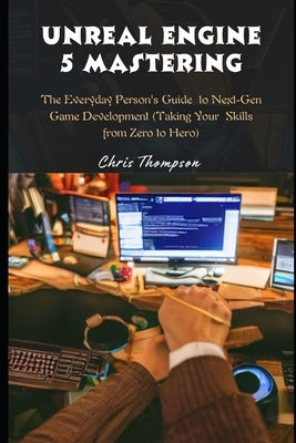 Unreal Engine 5 Mastering: The Everyday Person's Guide to Next-Gen Game Development (Taking Your Skills from Zero to Hero) by Thompson, Chris