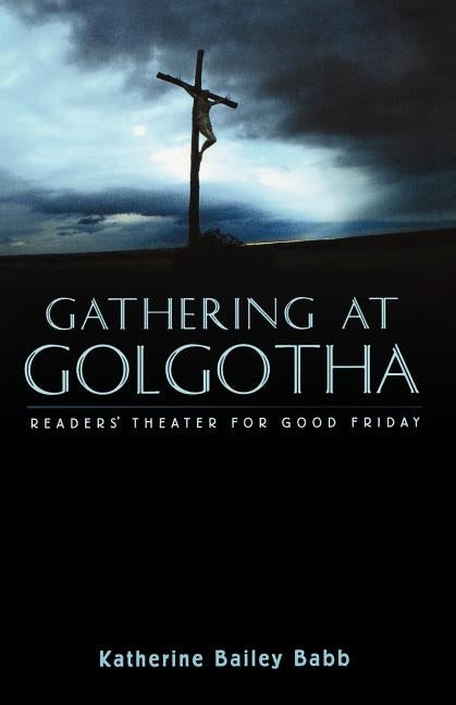 Gathering at Golgotha: Readers' Theater For Good Friday by Babb, Katherine Bailey