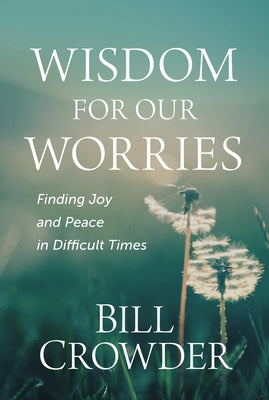 Wisdom for Our Worries: Finding Joy and Peace in Difficult Times by Crowder, Bill