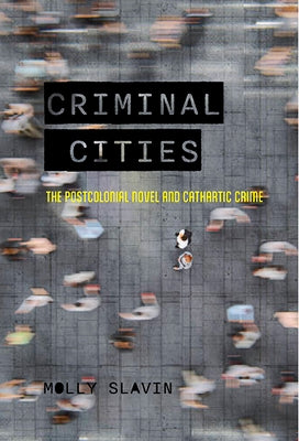 Criminal Cities: The Postcolonial Novel and Cathartic Crime by Slavin, Molly