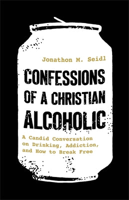 Confessions of a Christian Alcoholic: A Candid Conversation on Drinking, Addiction, and How to Break Free by Seidl, Jonathon M.