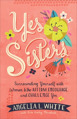 Yes Sisters: Surrounding Yourself with Women Who Affirm, Encourage, and Challenge You by White, Angelia L.