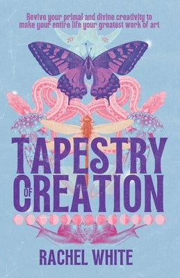 Tapestry of Creation: Revive your primal and divine creativity to make your entire life your greatest work of art by White, Rachel