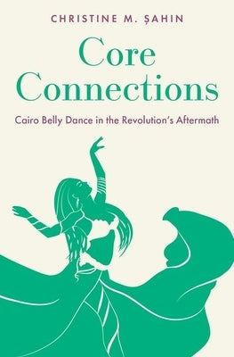 Core Connections: Cairo Belly Dance in the Revolution's Aftermath by &#350;ahin, Christine M.