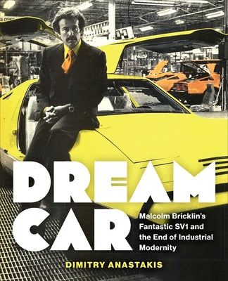 Dream Car: Malcolm Bricklin's Fantastic Sv1 and the End of Industrial Modernity by Anastakis, Dimitry