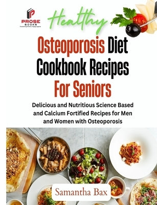 Osteoporosis Diet Cookbook Recipes For Seniors: Delicious and Nutritious Science Based and Calcium Fortified Recipes for Men and Women with Osteoporos by Bax, Samantha