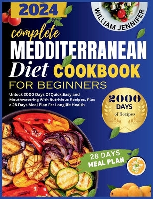 The Complete Mediterranean Diet Cookbook For Beginners 2024: Unlock 2000 Days Of Quick, Easy and Mouthwatering With Nutritious Recipes, Plus a 28 Days by Jennifer, William