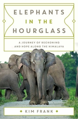 Elephants in the Hourglass: A Journey of Reckoning and Hope Along the Himalaya by Frank, Kim