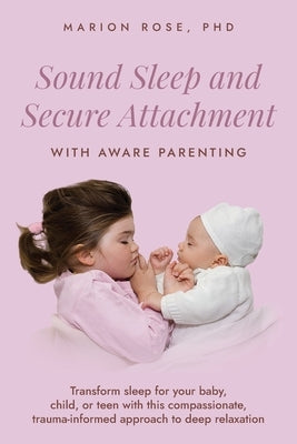 Sound Sleep and Secure Attachment With Aware Parenting: Transform sleep for your baby, child, or teen with this compassionate, trauma-informed approac by Rose, Marion