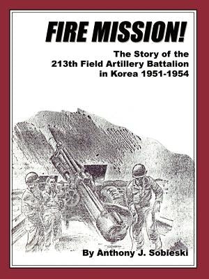 Fire Mission!: The Story of the 213th Field Artillery Battalion in Korea 1951-1954 by Sobieski, Anthony J.