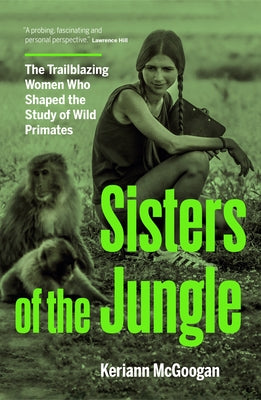 Sisters of the Jungle: The Trailblazing Women Who Shaped the Study of Wild Primates by McGoogan, Keriann