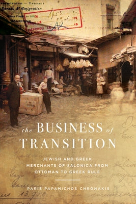 The Business of Transition: Jewish and Greek Merchants of Salonica from Ottoman to Greek Rule by Chronakis, Paris Papamichos