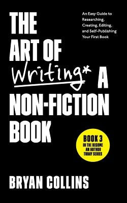 The Art of Writing a Non-Fiction Book: An Easy Guide to Researching, Creating, Editing, and Self-Publishing Your First Book by Collins, Bryan