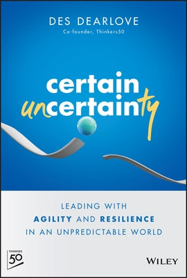 Certain Uncertainty: Leading with Agility and Resilience in an Unpredictable World by Dearlove, Des