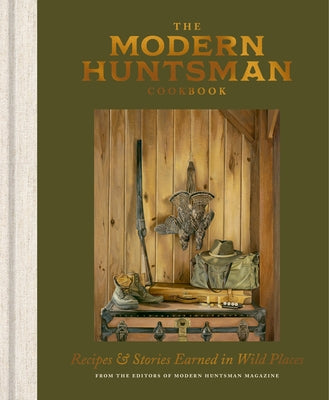 The Modern Huntsman Cookbook: Recipes and Stories Earned in Wild Places by The Editors of Modern Huntsman Magazine