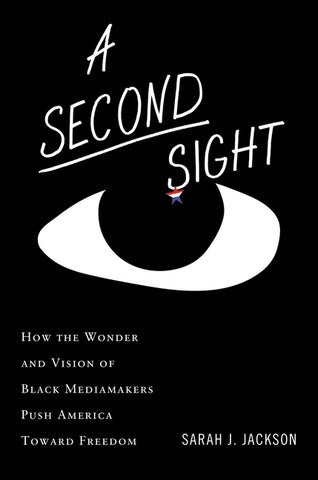 A Second Sight: How the Wonder and Vision of Black Mediamakers Push America Toward Freedom by Jackson, Sarah J.