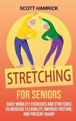 Stretching for Seniors: Daily Mobility Exercises and Stretches to Increase Flexibility, Improve Posture, and Prevent Injury by Hamrick, Scott