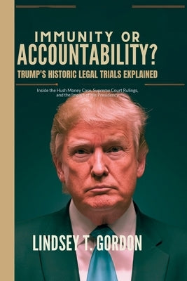 Immunity or Accountability? Trump's Historic Legal Trials Explained: Inside the Hush Money Case, Supreme Court Rulings, and the Impact of His Presiden by Gordon, Lindsey T.