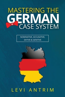 Mastering the German Case System: How to Speak German for Beginners and Intermediate Second Language Students [with Color-coded Examples and Sample Se by Antrim, Levi