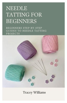 Needle Tatting for Beginners: Beginners Step-by-Step Guides to Needle Tatting Projects by Williams, Tracey