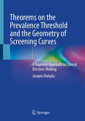 Theorems on the Prevalence Threshold and the Geometry of Screening Curves: A Bayesian Approach to Clinical Decision-Making by Balayla, Jacques