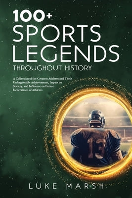 100+ Sports Legends Throughout History: A Collection of the Greatest Athletes and Their Unforgettable Achievements, Impact on Society, and Influence o by Marsh, Luke