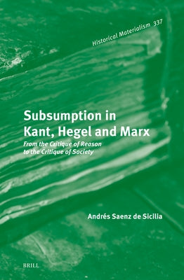 Subsumption in Kant, Hegel and Marx: From the Critique of Reason to the Critique of Society by Saenz de Sicilia, Andres