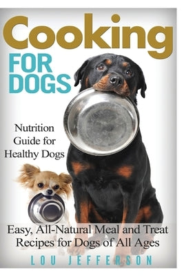 Cooking for Dogs: Nutrition Guide for Healthy Dogs - Easy, All-Natural Meal and Treat Recipes for Dogs of All Ages by Jefferson, Lou