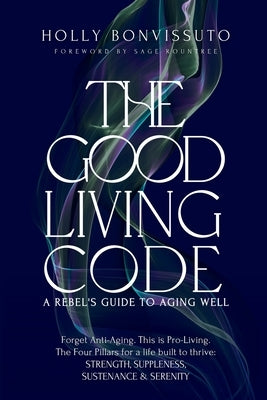The Good Living Code: A Rebel's Guide to Aging Well by Bonvissuto, Holly