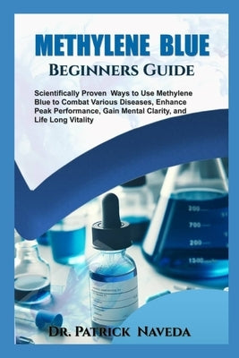 Methylene Blue Beginners Guide: Scientifically Proven Ways to Use Methylene Blue to Combat Various Diseases, Enhance Peak Performance, Gain Mental Cla by Naveda, Patrick