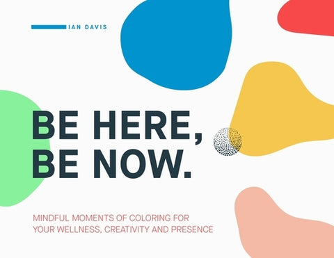 Be Here, Be Now: Mindful Moments of Coloring for your wellness, creativity and presence by Davis, Ian