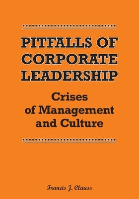 Pitfalls of Corporate Leadership: Crises of Management and Culture by Clauss, Francis J.