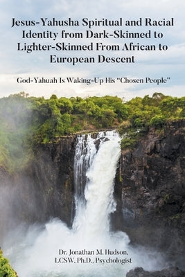 Jesus-Yahusha Spiritual and Racial Identity from Dark-Skinned to Lighter-Skinned From African to European Descent: God-Yahuah Is Waking-Up His "Chosen by Hudson Lcsw Psychologist, Jo