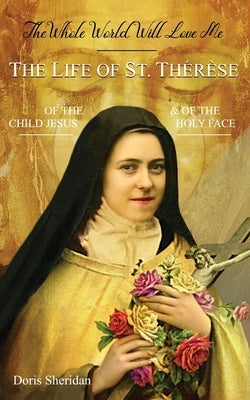 The Whole World Will Love Me: The Life of St. Therese of the Child Jesus and of the Holy Face by Sheridan, Doris